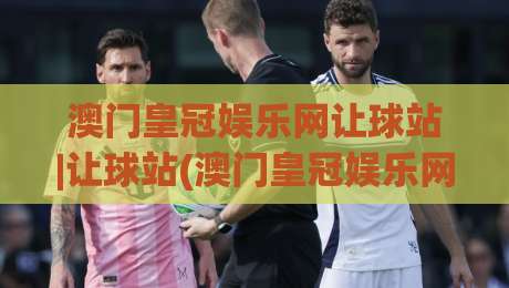 澳门皇冠娱乐网让球站|让球站(澳门皇冠娱乐网)盘口逻辑与场景化预判-网上热门投球站小球粤语解说高水贴水在线原声解说