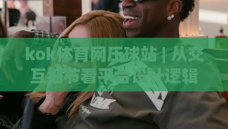 kok体育网压球站 | 从交互细节看平台设计逻辑：kok体育网压球站如何让操作更顺手？【kok体育网压球站】体验拆解-今日最新外围体育网贴水在线原声解说降盘APP网址