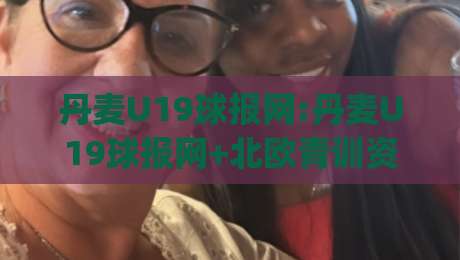 丹麦U19球报网:丹麦U19球报网+北欧青训资讯新窗口|丹麦U19球报网【青年联赛】内容特色与使用体验-线上十大最稳投球站网站新用户免费无延迟4K俱乐部