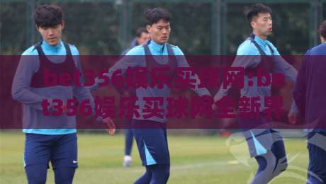 bet356娱乐买球网:bet356娱乐买球网全新界面体验+bet356娱乐买球网移动端适配与内容生态亮点-网上热门进球站高水贴水在线原声解说降盘APP