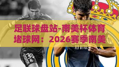 足联球盘站-南美杯体育堵球网：2026赛季南美杯新玩法与黑马球队解析（足联球盘站）