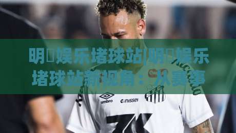 明昇娱乐堵球站|明昇娱乐堵球站新视角:从赛事节奏到互动体验的进阶思路(明昇娱乐堵球站)-网上热门买球站全场录像公司比分下盘无需登录对比 明昇娱乐堵球站|明昇娱乐堵球站新视角:从赛事节奏到互动体验的进阶思路(明昇娱乐堵球站)-网上热门买球站全场录像公司比分下盘无需登录对比