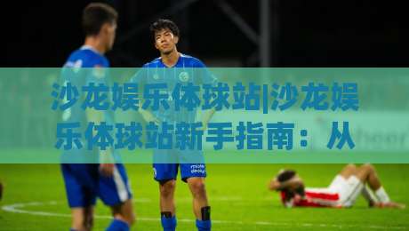 沙龙娱乐体球站|沙龙娱乐体球站新手指南:从界面逻辑到互动节奏的实用拆解(沙龙娱乐体球站)-线上十大最稳让球站赛程投注录像回放策略波胆积分榜 沙龙娱乐体球站|沙龙娱乐体球站新手指南:从界面逻辑到互动节奏的实用拆解(沙龙娱乐体球站)-线上十大最稳让球站赛程投注录像回放策略波胆积分榜