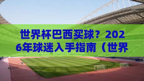 世界杯巴西买球?2026年球迷入手指南(世界杯巴西买球)全攻略 世界杯巴西买球?2026年球迷入手指南(世界杯巴西买球)全攻略