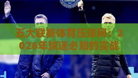 五大联赛体育压球网：2026年球迷必知的实战技巧与平台选择