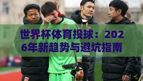 世界杯体育投球:2026年新趋势与避坑指南 世界杯体育投球:2026年新趋势与避坑指南