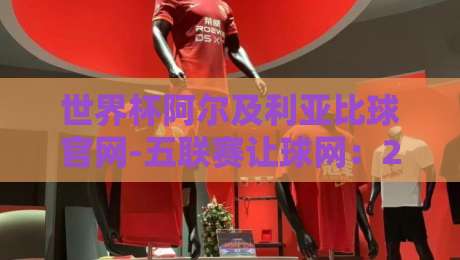 世界杯阿尔及利亚比球官网-五联赛让球网：2026球迷必看的实战手册
