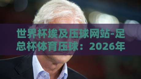 世界杯埃及压球网站-足总杯体育压球：2026年球迷必看的博弈策略
