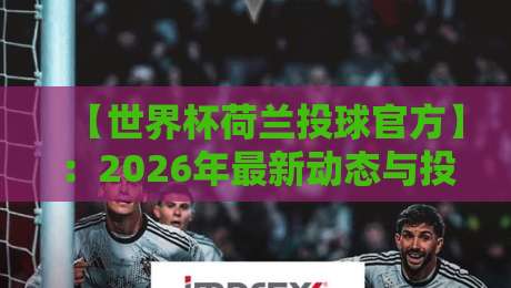 【世界杯荷兰投球官方】:2026年最新动态与投球规则全解析 【世界杯荷兰投球官方】:2026年最新动态与投球规则全解析