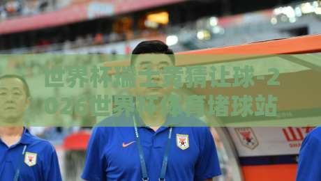 世界杯瑞士竞猜让球-2026世界杯体育堵球站，你想知道的都在这里！