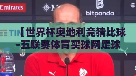 【世界杯奥地利竞猜比球-五联赛体育买球网足球体育】：2026年奥地利队竞猜与五大联赛投注全攻略