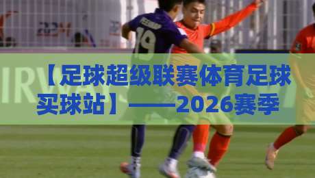 【足球超级联赛体育足球买球站】——2026赛季观赛与投注新姿势全解析