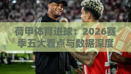 荷甲体育进球:2026赛季五大看点与数据深度解析 荷甲体育进球:2026赛季五大看点与数据深度解析