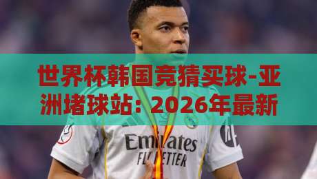 世界杯韩国竞猜买球-亚洲堵球站: 2026年最新观察与避坑指南 世界杯韩国竞猜买球-亚洲堵球站: 2026年最新观察与避坑指南