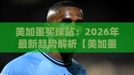 美加墨买球站:2026年最新趋势解析【美加墨买球站】实用攻略 美加墨买球站:2026年最新趋势解析【美加墨买球站】实用攻略