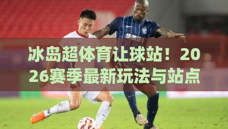 冰岛超体育让球站!2026赛季最新玩法与站点选择指南(冰岛超体育让球站) 冰岛超体育让球站!2026赛季最新玩法与站点选择指南(冰岛超体育让球站)