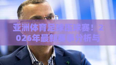亚洲体育足球压球赛!2026年最新赛事分析与压球实用技巧 亚洲体育足球压球赛!2026年最新赛事分析与压球实用技巧