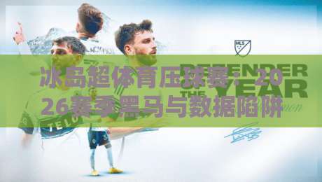 冰岛超体育压球赛:2026赛季黑马与数据陷阱深度拆解(冰岛超) 冰岛超体育压球赛:2026赛季黑马与数据陷阱深度拆解(冰岛超)
