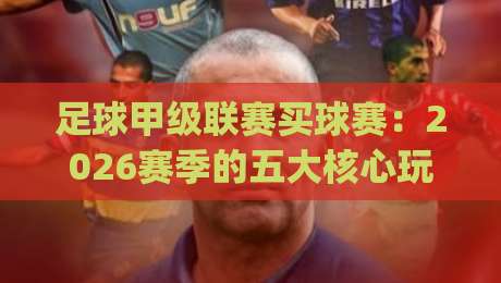 足球甲级联赛买球赛:2026赛季的五大核心玩法解析(足球甲级联赛买球赛) 足球甲级联赛买球赛:2026赛季的五大核心玩法解析(足球甲级联赛买球赛)