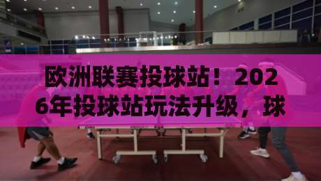 欧洲联赛投球站！2026年投球站玩法升级，球迷必看指南