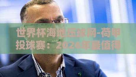 世界杯海地压球网-荷甲投球赛:2026年最值得尝试的竞猜新组合(世界杯海地压球网) 世界杯海地压球网-荷甲投球赛:2026年最值得尝试的竞猜新组合(世界杯海地压球网)