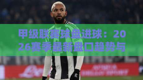 甲级联赛球盘进球：2026赛季最新盘口趋势与进球数据解密