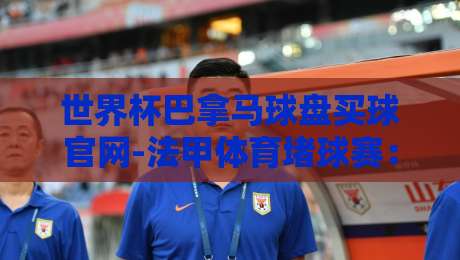 世界杯巴拿马球盘买球官网-法甲体育堵球赛：2026年世界杯预选赛与法甲赛季全面解析