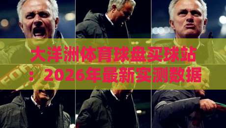 大洋洲体育球盘买球站：2026年最新实测数据与口碑对比分析（大洋洲体育球盘买球站）
