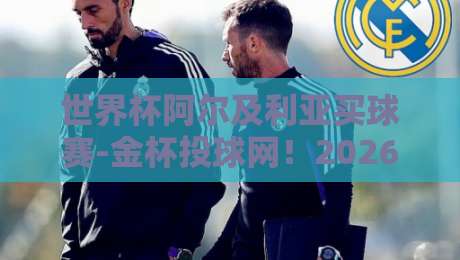 世界杯阿尔及利亚买球赛-金杯投球网！2026世界杯投注新趋势与实用指南