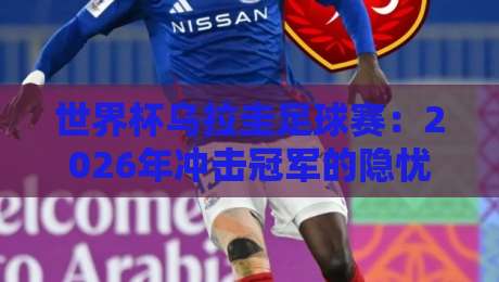 世界杯乌拉圭足球赛：2026年冲击冠军的隐忧与机遇