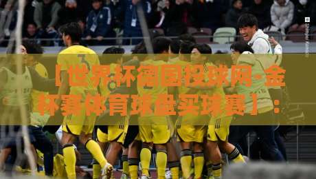 【世界杯德国投球网-金杯赛体育球盘买球赛】:2026年德国队战术弱点与盘口逆向玩法 【世界杯德国投球网-金杯赛体育球盘买球赛】:2026年德国队战术弱点与盘口逆向玩法