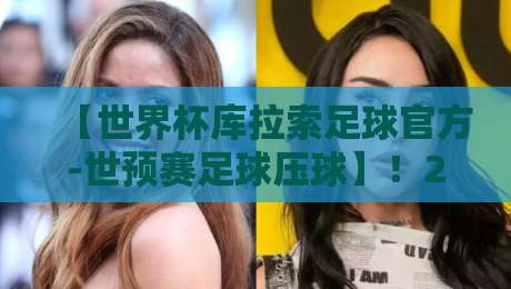 【世界杯库拉索足球官方-世预赛足球压球】！2026世预赛暗藏玄机，压球策略你未必懂