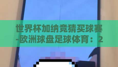 世界杯加纳竞猜买球赛-欧洲球盘足球体育：2026年加纳队竞猜深度解析与欧洲盘口策略