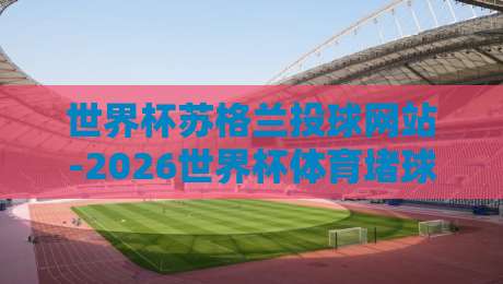 世界杯苏格兰投球网站-2026世界杯体育堵球网:球迷必看的投球指南与风险提示 世界杯苏格兰投球网站-2026世界杯体育堵球网:球迷必看的投球指南与风险提示