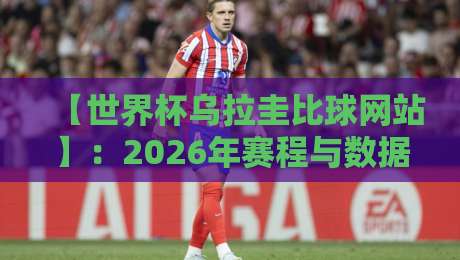 【世界杯乌拉圭比球网站】:2026年赛程与数据平台深度对比指南 【世界杯乌拉圭比球网站】:2026年赛程与数据平台深度对比指南