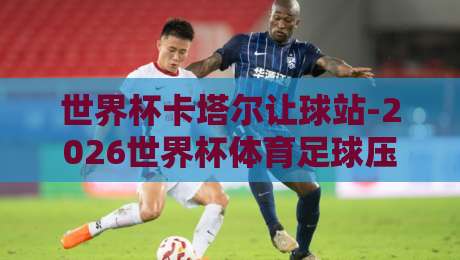 世界杯卡塔尔让球站-2026世界杯体育足球压球赛：让球玩法与压球策略全解析