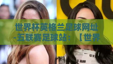 世界杯英格兰足球网址-五联赛足球站：【世界杯英格兰足球网址-五联赛足球站】2026观赛指南与资源盘点