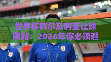 世界杯阿尔及利亚让球网站：2026年你必须避坑的三大陷阱（实战干货）