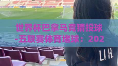 世界杯巴拿马竞猜投球-五联赛体育堵球：2026年竞猜新趋势与实战策略(世界杯巴拿马竞猜投球-五联赛体育堵球)
