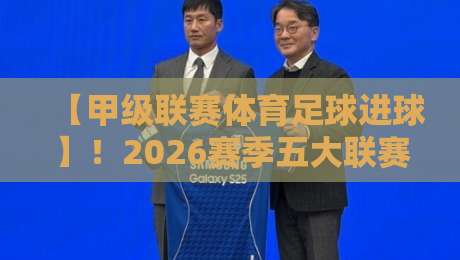 【甲级联赛体育足球进球】!2026赛季五大联赛进球数据颠覆你的认知! 【甲级联赛体育足球进球】!2026赛季五大联赛进球数据颠覆你的认知!