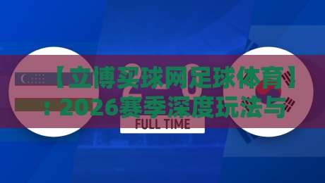 【立博买球网足球体育】: 2026赛季深度玩法与避坑指南