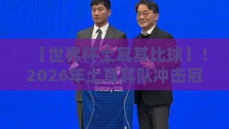 【世界杯土耳其比球】！2026年土耳其队冲击冠军的五大致命武器