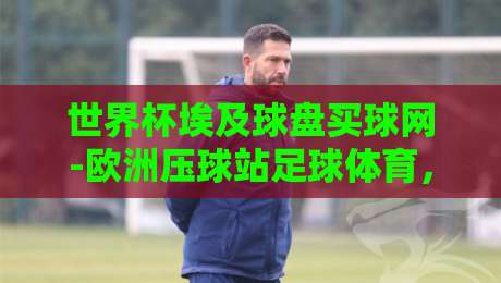 世界杯埃及球盘买球网-欧洲压球站足球体育，2026年玩家必看避坑指南！