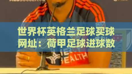 世界杯英格兰足球买球网址：荷甲足球进球数据如何预测三狮军团2026世界杯走势？