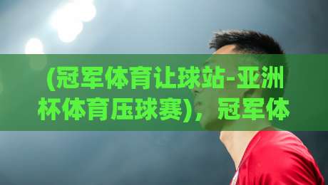 (冠军体育让球站-亚洲杯体育压球赛)，冠军体育让球站-亚洲杯体育压球赛的2026观赛新姿势