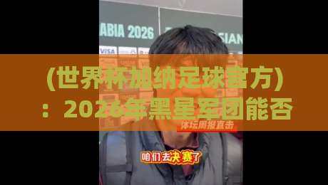 (世界杯加纳足球官方)：2026年黑星军团能否重塑辉煌？