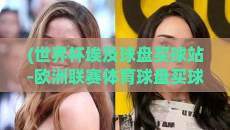 (世界杯埃及球盘买球站-欧洲联赛体育球盘买球站):2026年球迷必看的投注实战指南 (世界杯埃及球盘买球站-欧洲联赛体育球盘买球站):2026年球迷必看的投注实战指南