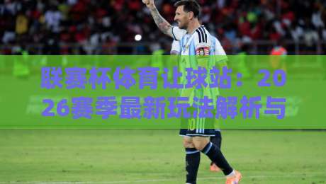 联赛杯体育让球站：2026赛季最新玩法解析与实战技巧（联赛杯体育让球站）