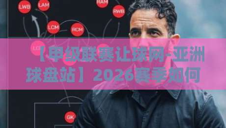 【甲级联赛让球网-亚洲球盘站】2026赛季如何精准判断盘路？