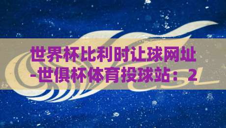 世界杯比利时让球网址-世俱杯体育投球站：2026世俱杯投注新趋势【世俱杯体育投球站】实操指南